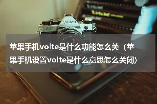 苹果手机volte是什么功能怎么关（苹果手机设置volte是什么意思怎么关闭）