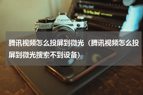 腾讯视频怎么投屏到微光（腾讯视频怎么投屏到微光搜索不到设备）