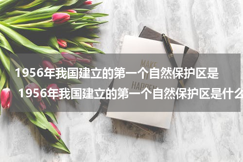 1956年我国建立的第一个自然保护区是 1956年我国建立的第一个自然保护区是什么