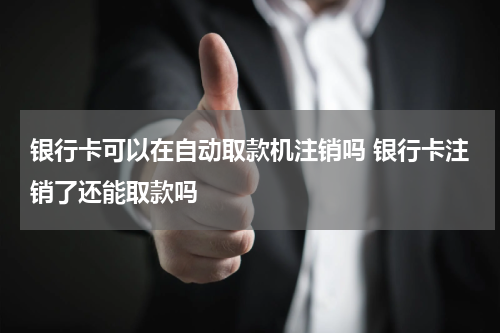 银行卡可以在自动取款机注销吗 银行卡注销了还能取款吗
