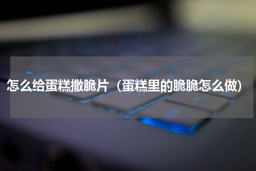 怎么给蛋糕撒脆片（蛋糕里的脆脆怎么做）