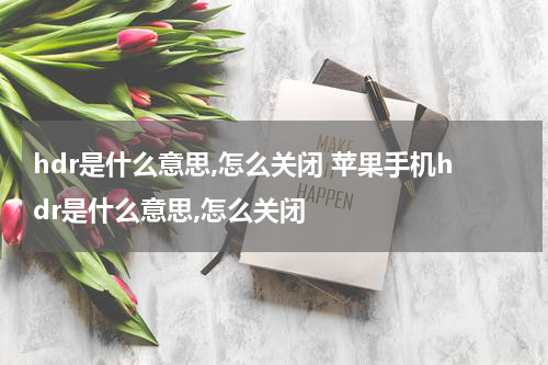 hdr是什么意思,怎么关闭 苹果手机hdr是什么意思,怎么关闭