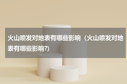 火山喷发对地表有哪些影响（火山喷发对地表有哪些影响?）