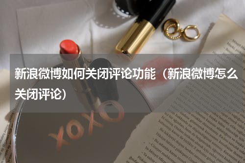 新浪微博如何关闭评论功能（新浪微博怎么关闭评论）