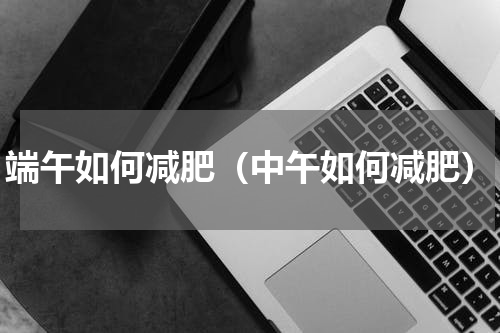 端午如何减肥（中午如何减肥）