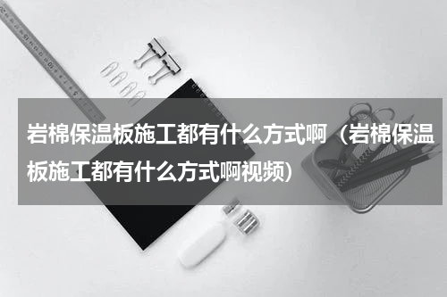 岩棉保温板施工都有什么方式啊（岩棉保温板施工都有什么方式啊视频）