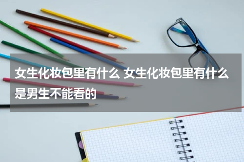 女生化妆包里有什么 女生化妆包里有什么是男生不能看的