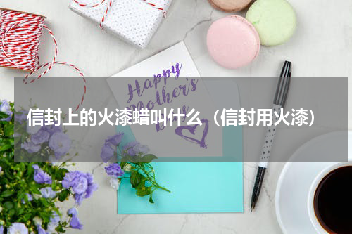 信封上的火漆蜡叫什么（信封用火漆）