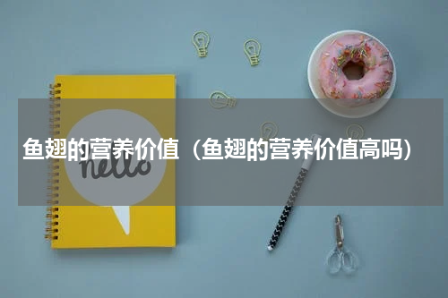 鱼翅的营养价值（鱼翅的营养价值高吗）