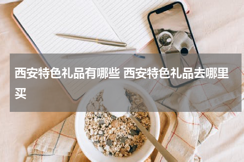 西安特色礼品有哪些 西安特色礼品去哪里买