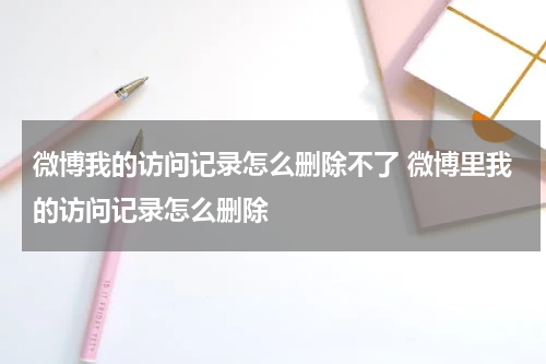 微博我的访问记录怎么删除不了 微博里我的访问记录怎么删除