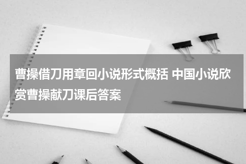 曹操借刀用章回小说形式概括 中国小说欣赏曹操献刀课后答案