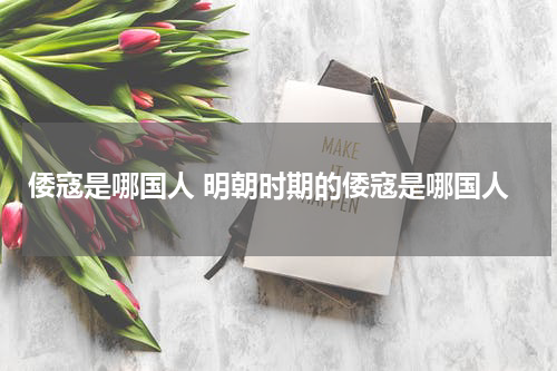 倭寇是哪国人 明朝时期的倭寇是哪国人