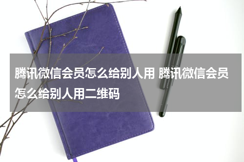 腾讯微信会员怎么给别人用 腾讯微信会员怎么给别人用二维码