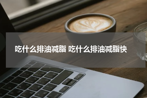 吃什么排油减脂 吃什么排油减脂快