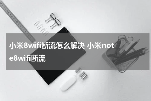 小米8wifi断流怎么解决 小米note8wifi断流