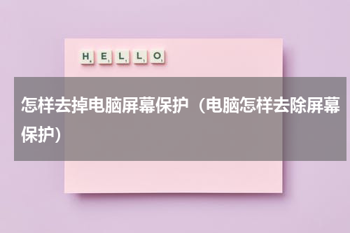 怎样去掉电脑屏幕保护（电脑怎样去除屏幕保护）