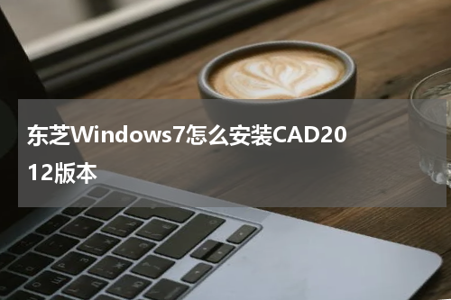 东芝Windows7怎么安装CAD2012版本