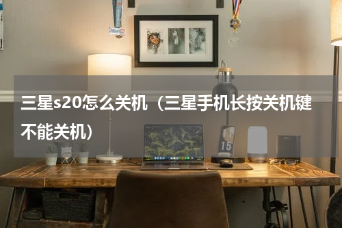 三星s20怎么关机（三星手机长按关机键不能关机）