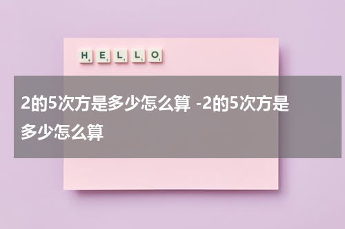 2的5次方是多少怎么算 -2的5次方是多少怎么算