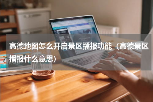 高德地图怎么开启景区播报功能（高德景区播报什么意思）