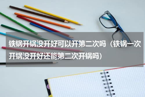 铁锅开锅没开好可以开第二次吗（铁锅一次开锅没开好还能第二次开锅吗）