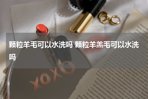 颗粒羊毛可以水洗吗 颗粒羊羔毛可以水洗吗