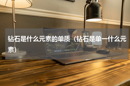 钻石是什么元素的单质（钻石是单一什么元素）