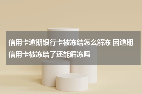 信用卡逾期银行卡被冻结怎么解冻 因逾期信用卡被冻结了还能解冻吗