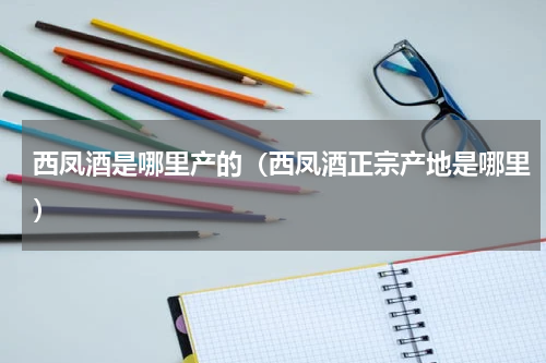 西凤酒是哪里产的（西凤酒正宗产地是哪里）