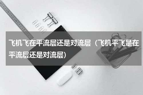 飞机飞在平流层还是对流层（飞机平飞是在平流层还是对流层）