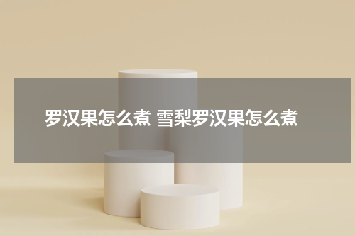 罗汉果怎么煮 雪梨罗汉果怎么煮