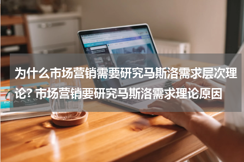 为什么市场营销需要研究马斯洛需求层次理论? 市场营销要研究马斯洛需求理论原因