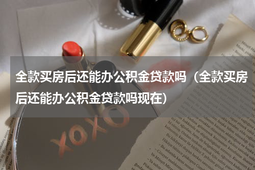 全款买房后还能办公积金贷款吗（全款买房后还能办公积金贷款吗现在）