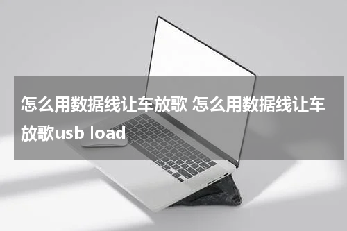 怎么用数据线让车放歌 怎么用数据线让车放歌usb load