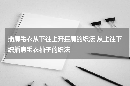 插肩毛衣从下往上开挂肩的织法 从上往下织插肩毛衣袖子的织法