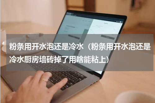 粉条用开水泡还是冷水（粉条用开水泡还是冷水厨房墙砖掉了用啥能粘上）