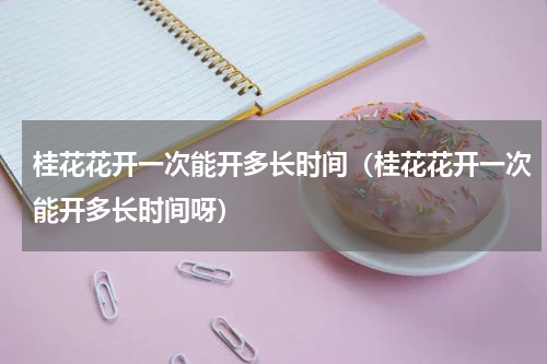 桂花花开一次能开多长时间（桂花花开一次能开多长时间呀）
