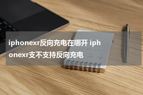 iphonexr反向充电在哪开 iphonexr支不支持反向充电