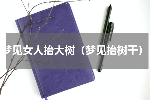 梦见女人抬大树（梦见抬树干）