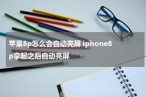 苹果8p怎么会自动亮屏 iphone8p拿起之后自动亮屏