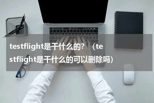 testflight是干什么的？（testflight是干什么的可以删除吗）