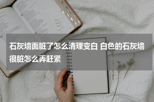 石灰墙面脏了怎么清理变白 白色的石灰墙很脏怎么弄赶紧