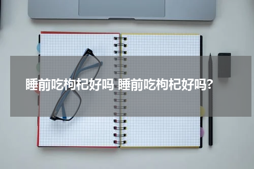 睡前吃枸杞好吗 睡前吃枸杞好吗?