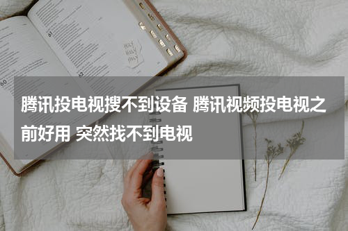 腾讯投电视搜不到设备 腾讯视频投电视之前好用 突然找不到电视