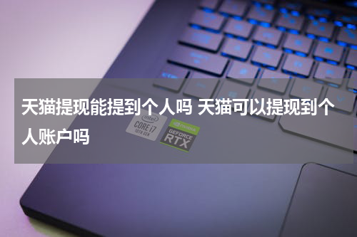 天猫提现能提到个人吗 天猫可以提现到个人账户吗