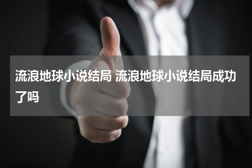 流浪地球小说结局 流浪地球小说结局成功了吗
