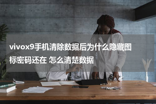 vivox9手机清除数据后为什么隐藏图标密码还在 怎么清楚数据