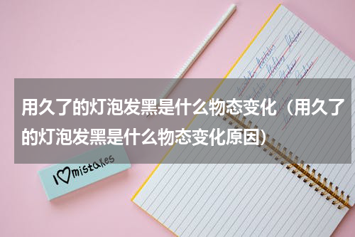 用久了的灯泡发黑是什么物态变化（用久了的灯泡发黑是什么物态变化原因）