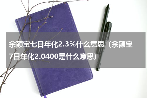 余额宝七日年化2.3％什么意思（余额宝7日年化2.0400是什么意思）